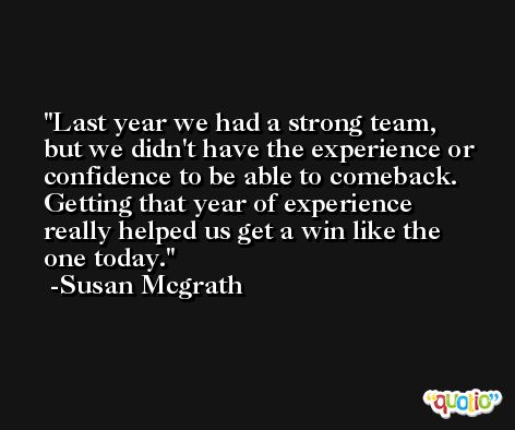 Last year we had a strong team, but we didn't have the experience or confidence to be able to comeback. Getting that year of experience really helped us get a win like the one today. -Susan Mcgrath