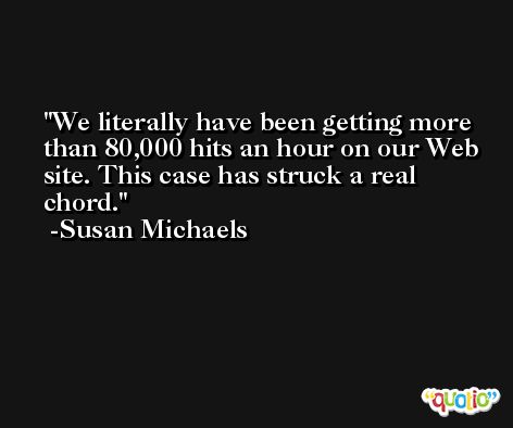 We literally have been getting more than 80,000 hits an hour on our Web site. This case has struck a real chord. -Susan Michaels
