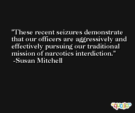 These recent seizures demonstrate that our officers are aggressively and effectively pursuing our traditional mission of narcotics interdiction. -Susan Mitchell