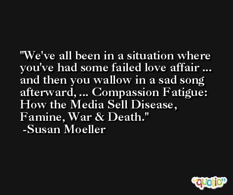 We've all been in a situation where you've had some failed love affair ... and then you wallow in a sad song afterward, ... Compassion Fatigue: How the Media Sell Disease, Famine, War & Death. -Susan Moeller