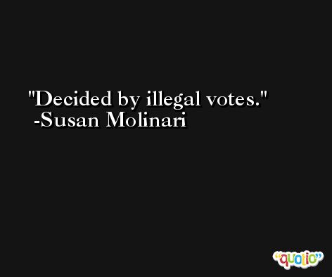 Decided by illegal votes. -Susan Molinari