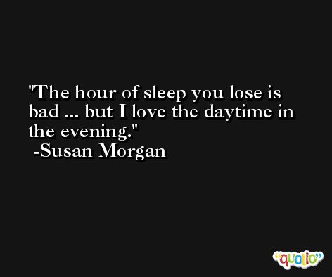 The hour of sleep you lose is bad ... but I love the daytime in the evening. -Susan Morgan