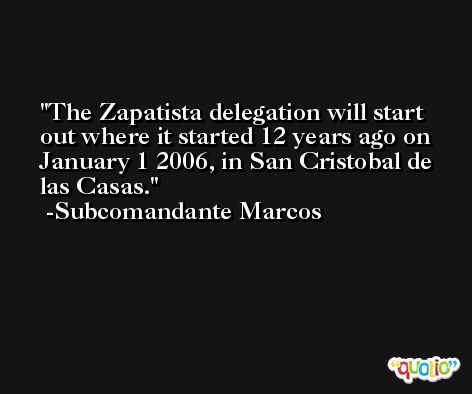 The Zapatista delegation will start out where it started 12 years ago on January 1 2006, in San Cristobal de las Casas. -Subcomandante Marcos