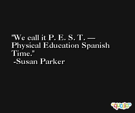 We call it P. E. S. T. — Physical Education Spanish Time. -Susan Parker