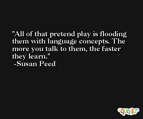 All of that pretend play is flooding them with language concepts. The more you talk to them, the faster they learn. -Susan Peed