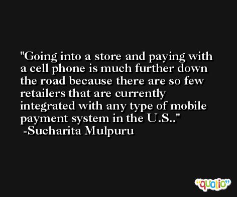 Going into a store and paying with a cell phone is much further down the road because there are so few retailers that are currently integrated with any type of mobile payment system in the U.S.. -Sucharita Mulpuru