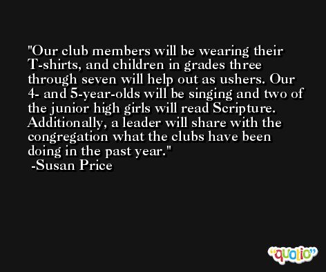 Our club members will be wearing their T-shirts, and children in grades three through seven will help out as ushers. Our 4- and 5-year-olds will be singing and two of the junior high girls will read Scripture. Additionally, a leader will share with the congregation what the clubs have been doing in the past year. -Susan Price