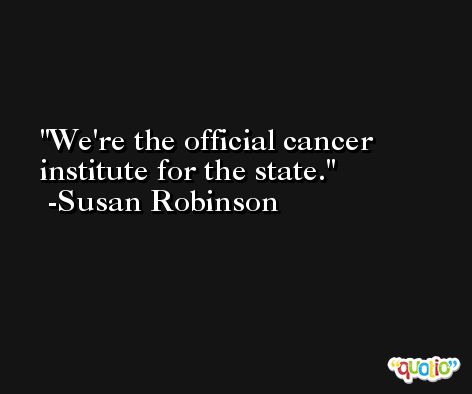 We're the official cancer institute for the state. -Susan Robinson