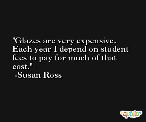 Glazes are very expensive. Each year I depend on student fees to pay for much of that cost. -Susan Ross