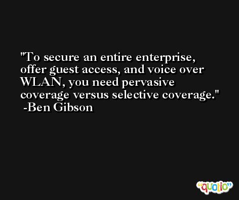 To secure an entire enterprise, offer guest access, and voice over WLAN, you need pervasive coverage versus selective coverage. -Ben Gibson