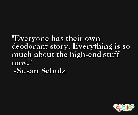 Everyone has their own deodorant story. Everything is so much about the high-end stuff now. -Susan Schulz