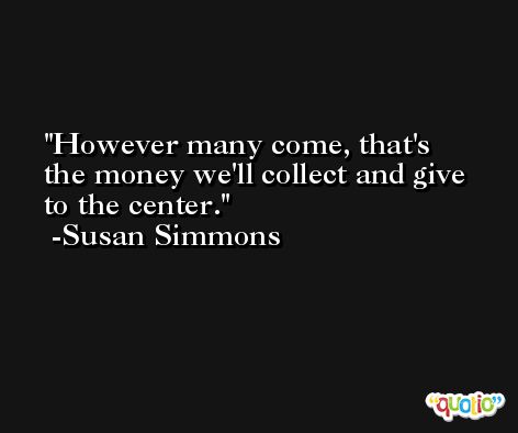 However many come, that's the money we'll collect and give to the center. -Susan Simmons