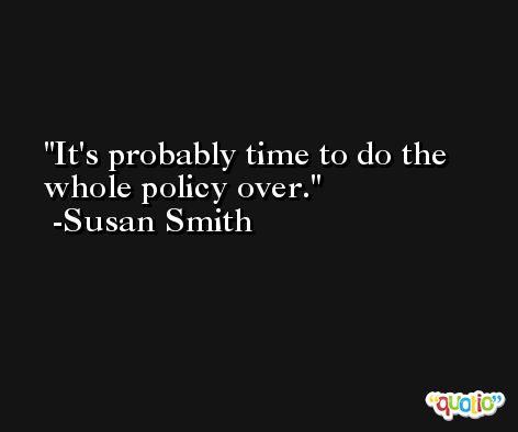 It's probably time to do the whole policy over. -Susan Smith