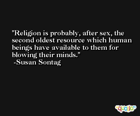 Religion is probably, after sex, the second oldest resource which human beings have available to them for blowing their minds. -Susan Sontag