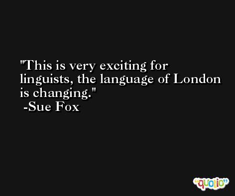 This is very exciting for linguists, the language of London is changing. -Sue Fox