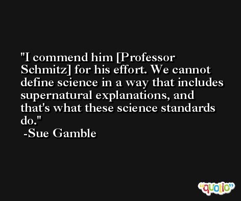 I commend him [Professor Schmitz] for his effort. We cannot define science in a way that includes supernatural explanations, and that's what these science standards do. -Sue Gamble