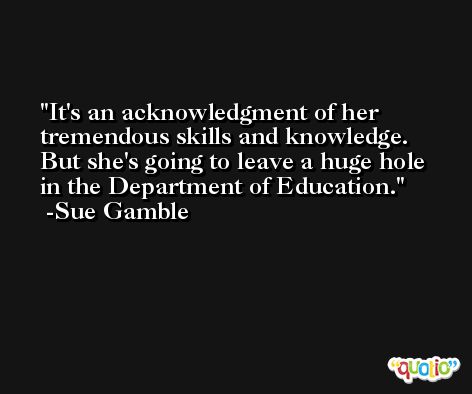 It's an acknowledgment of her tremendous skills and knowledge. But she's going to leave a huge hole in the Department of Education. -Sue Gamble