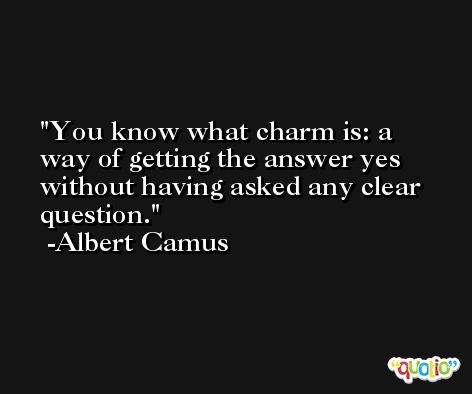 You know what charm is: a way of getting the answer yes without having asked any clear question. -Albert Camus