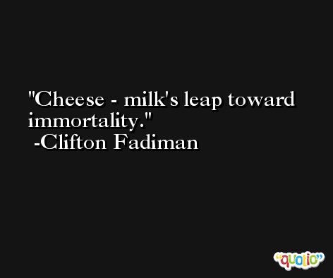 Cheese - milk's leap toward immortality. -Clifton Fadiman