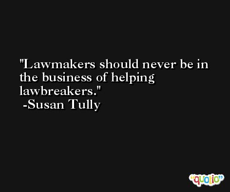 Lawmakers should never be in the business of helping lawbreakers. -Susan Tully