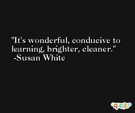 It's wonderful, conducive to learning, brighter, cleaner. -Susan White