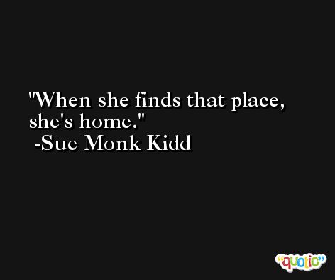 When she finds that place, she's home. -Sue Monk Kidd
