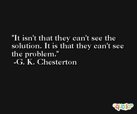 It isn't that they can't see the solution. It is that they can't see the problem. -G. K. Chesterton