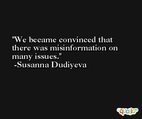 We became convinced that there was misinformation on many issues. -Susanna Dudiyeva