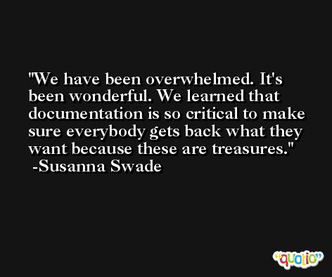 We have been overwhelmed. It's been wonderful. We learned that documentation is so critical to make sure everybody gets back what they want because these are treasures. -Susanna Swade