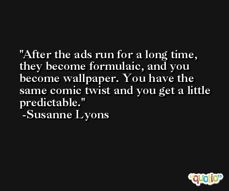After the ads run for a long time, they become formulaic, and you become wallpaper. You have the same comic twist and you get a little predictable. -Susanne Lyons