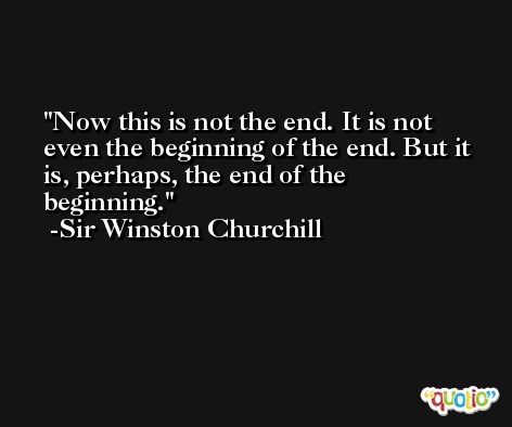 Now this is not the end. It is not even the beginning of the end. But it is, perhaps, the end of the beginning. -Sir Winston Churchill