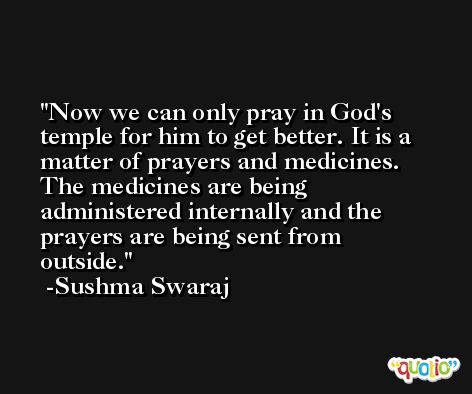 Now we can only pray in God's temple for him to get better. It is a matter of prayers and medicines. The medicines are being administered internally and the prayers are being sent from outside. -Sushma Swaraj