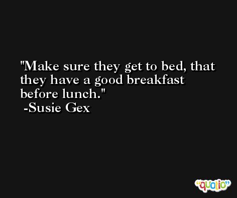 Make sure they get to bed, that they have a good breakfast before lunch. -Susie Gex