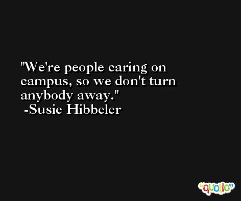 We're people caring on campus, so we don't turn anybody away. -Susie Hibbeler