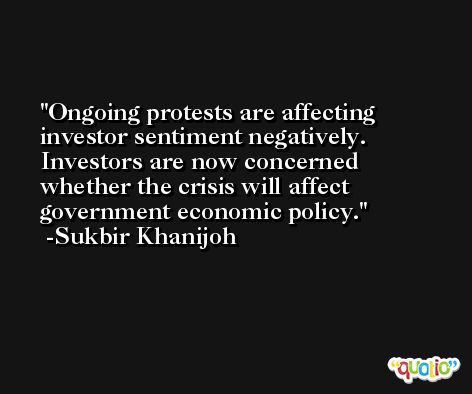 Ongoing protests are affecting investor sentiment negatively. Investors are now concerned whether the crisis will affect government economic policy. -Sukbir Khanijoh