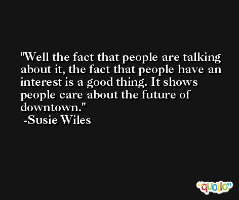 Well the fact that people are talking about it, the fact that people have an interest is a good thing. It shows people care about the future of downtown. -Susie Wiles