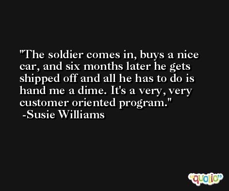 The soldier comes in, buys a nice car, and six months later he gets shipped off and all he has to do is hand me a dime. It's a very, very customer oriented program. -Susie Williams