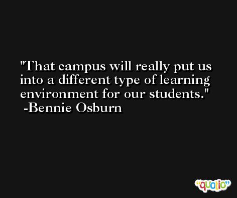That campus will really put us into a different type of learning environment for our students. -Bennie Osburn
