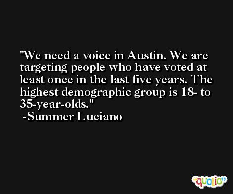 We need a voice in Austin. We are targeting people who have voted at least once in the last five years. The highest demographic group is 18- to 35-year-olds. -Summer Luciano