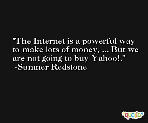 The Internet is a powerful way to make lots of money, ... But we are not going to buy Yahoo!. -Sumner Redstone