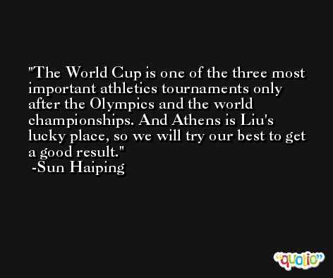The World Cup is one of the three most important athletics tournaments only after the Olympics and the world championships. And Athens is Liu's lucky place, so we will try our best to get a good result. -Sun Haiping