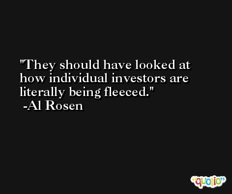 They should have looked at how individual investors are literally being fleeced. -Al Rosen