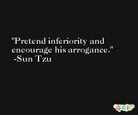 Pretend inferiority and encourage his arrogance. -Sun Tzu