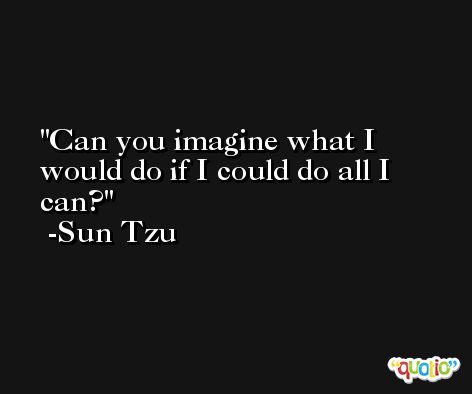 Can you imagine what I would do if I could do all I can? -Sun Tzu