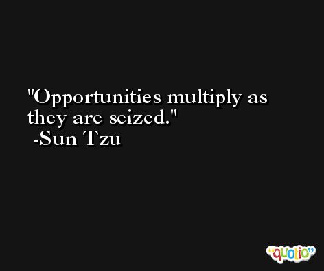 Opportunities multiply as they are seized. -Sun Tzu