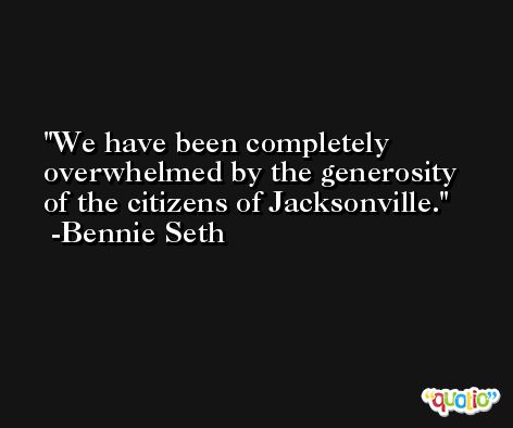 We have been completely overwhelmed by the generosity of the citizens of Jacksonville. -Bennie Seth