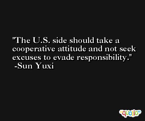 The U.S. side should take a cooperative attitude and not seek excuses to evade responsibility. -Sun Yuxi