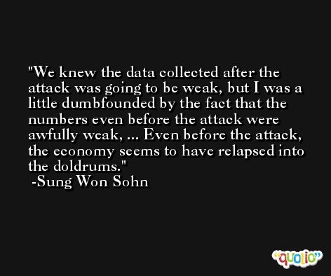 We knew the data collected after the attack was going to be weak, but I was a little dumbfounded by the fact that the numbers even before the attack were awfully weak, ... Even before the attack, the economy seems to have relapsed into the doldrums. -Sung Won Sohn