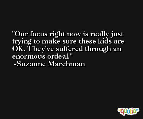Our focus right now is really just trying to make sure these kids are OK. They've suffered through an enormous ordeal. -Suzanne Marchman