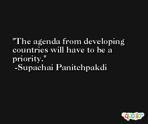 The agenda from developing countries will have to be a priority. -Supachai Panitchpakdi